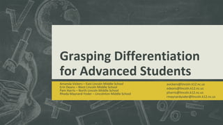 Grasping Differentiation
for Advanced Students
Amanda Vickers – East Lincoln Middle School
Erin Deans – West Lincoln Middle School
Pam Harris – North Lincoln Middle School
Rhoda Maynard-Yoder – Lincolnton Middle School
avickers@lincoln.k12.nc.us
edeans@lincoln.k12.nc.us
pharris@lincoln.k12.nc.us
rmaynardyoder@lincoln.k12.nc.us
 