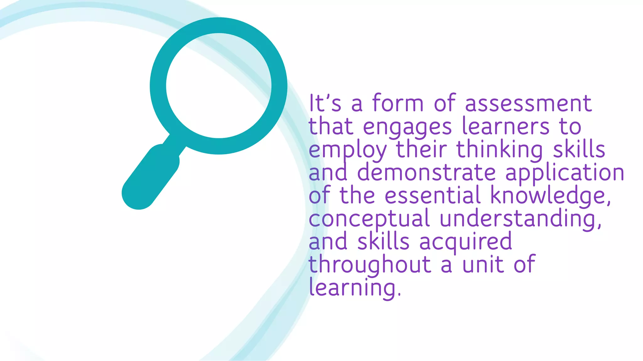 It’s a form of assessment
that engages learners to
employ their thinking skills
and demonstrate application
of the essential knowledge,
conceptual understanding,
and skills acquired
throughout a unit of
learning.
 