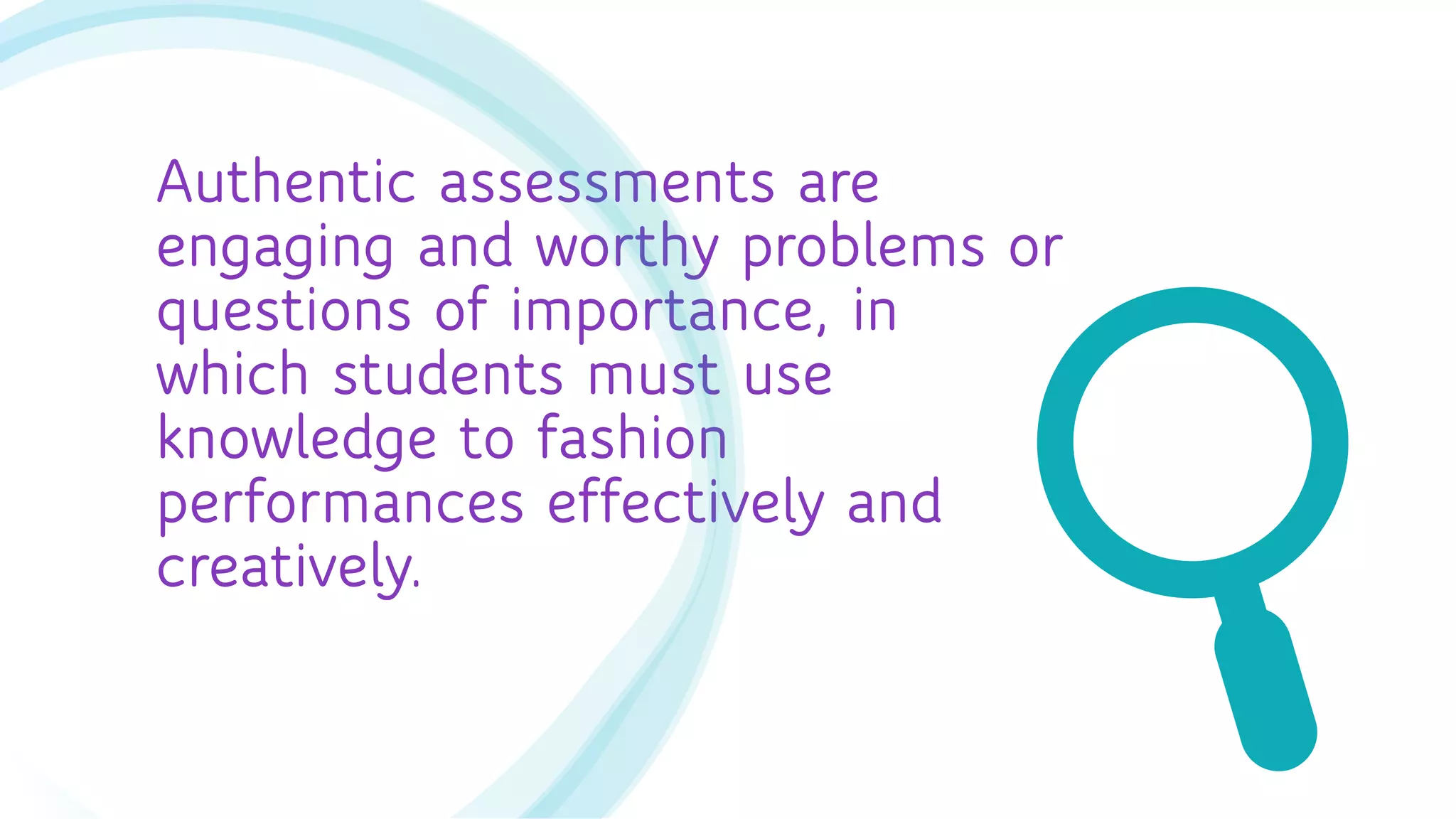 Authentic assessments are
engaging and worthy problems or
questions of importance, in
which students must use
knowledge to fashion
performances effectively and
creatively.
 