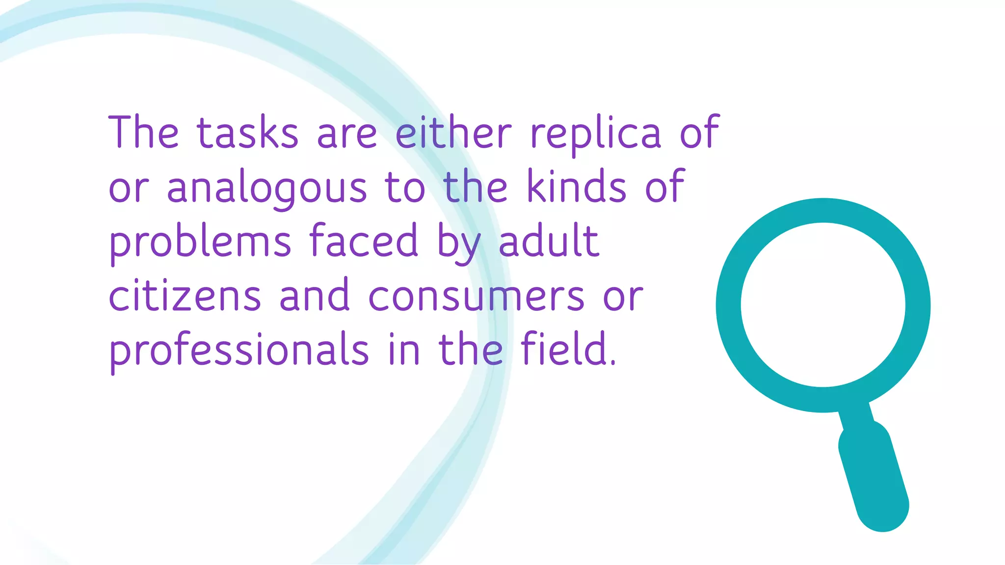 The tasks are either replica of
or analogous to the kinds of
problems faced by adult
citizens and consumers or
professionals in the field.
 