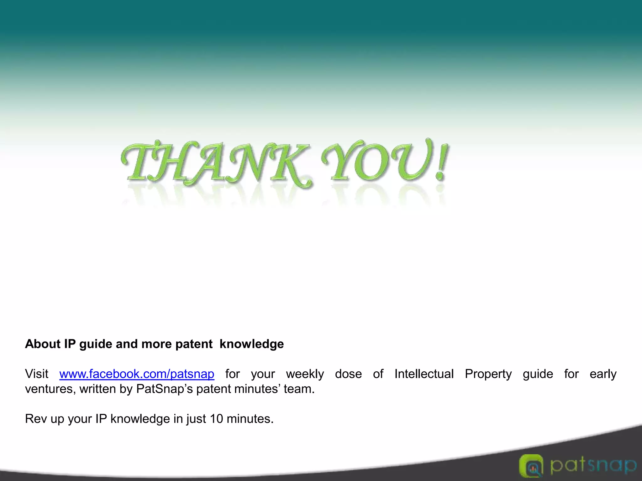 Thank You!AboutIP guide and more patent  knowledgeVisit www.facebook.com/patsnap for your weekly dose of Intellectual Property guide for early ventures, written by PatSnap’s patent minutes’ team. Rev up your IP knowledge in just 10 minutes. 