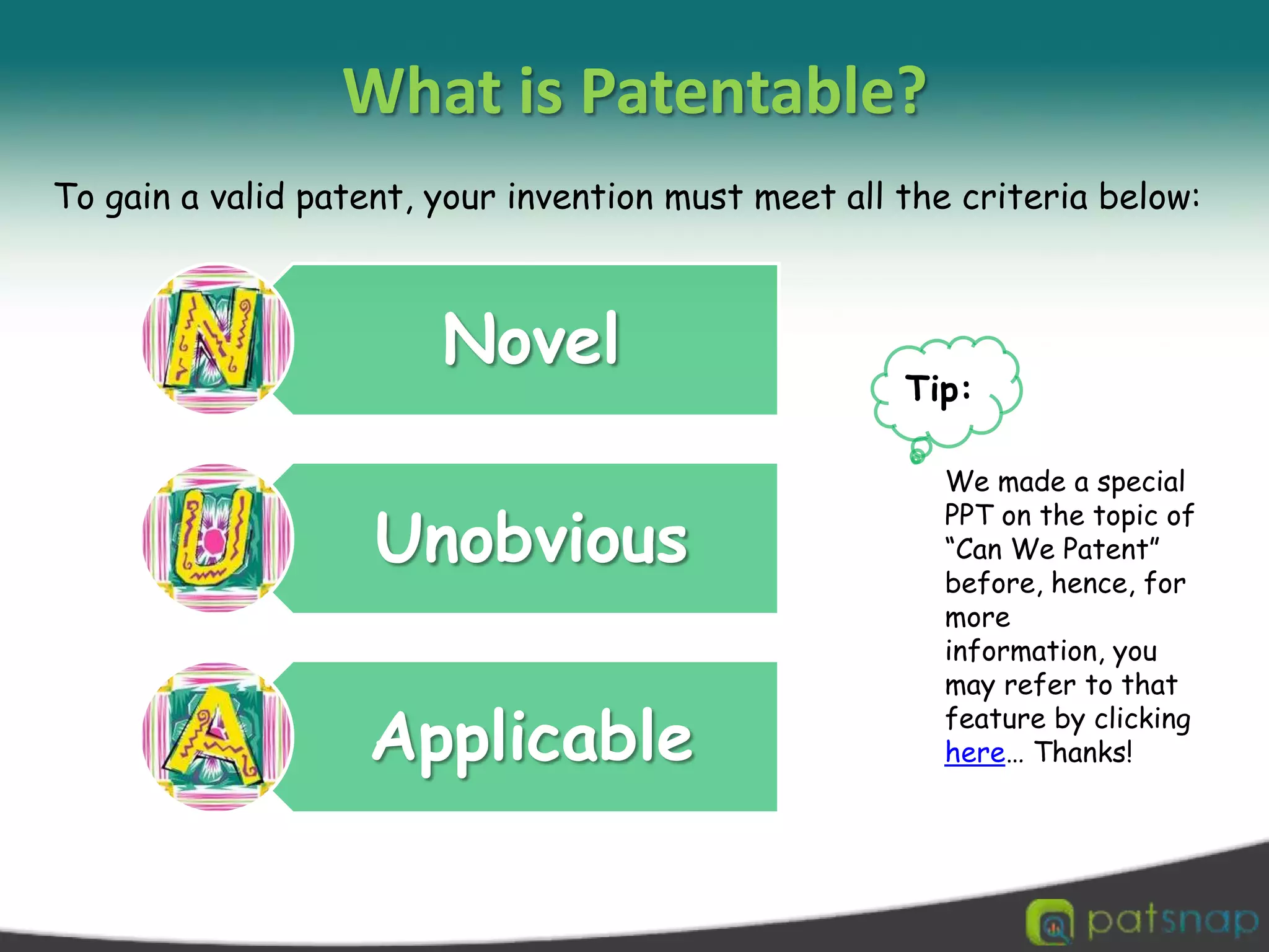 What is Patentable?To gain a valid patent, your invention must meet all the criteria below:Tip:We made a special PPT on the topic of “Can We Patent” before, hence, for more information, you may refer to that feature by clicking here… Thanks!
