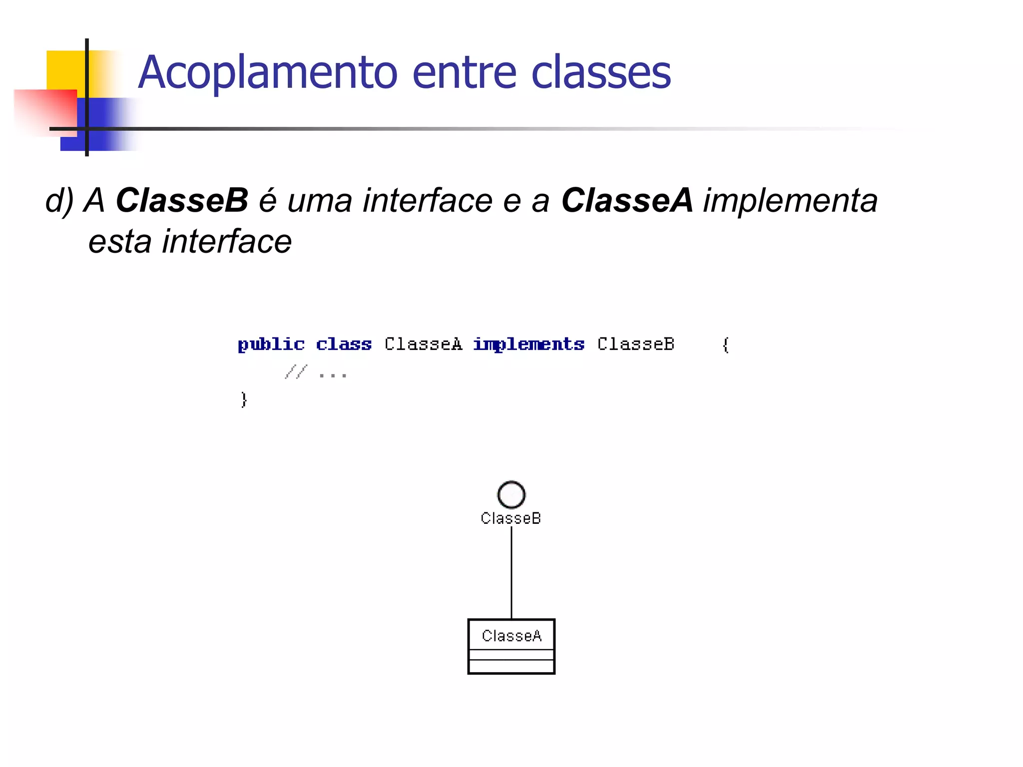 Acoplamento entre classes
d) A ClasseB é uma interface e a ClasseA implementa
esta interface
 