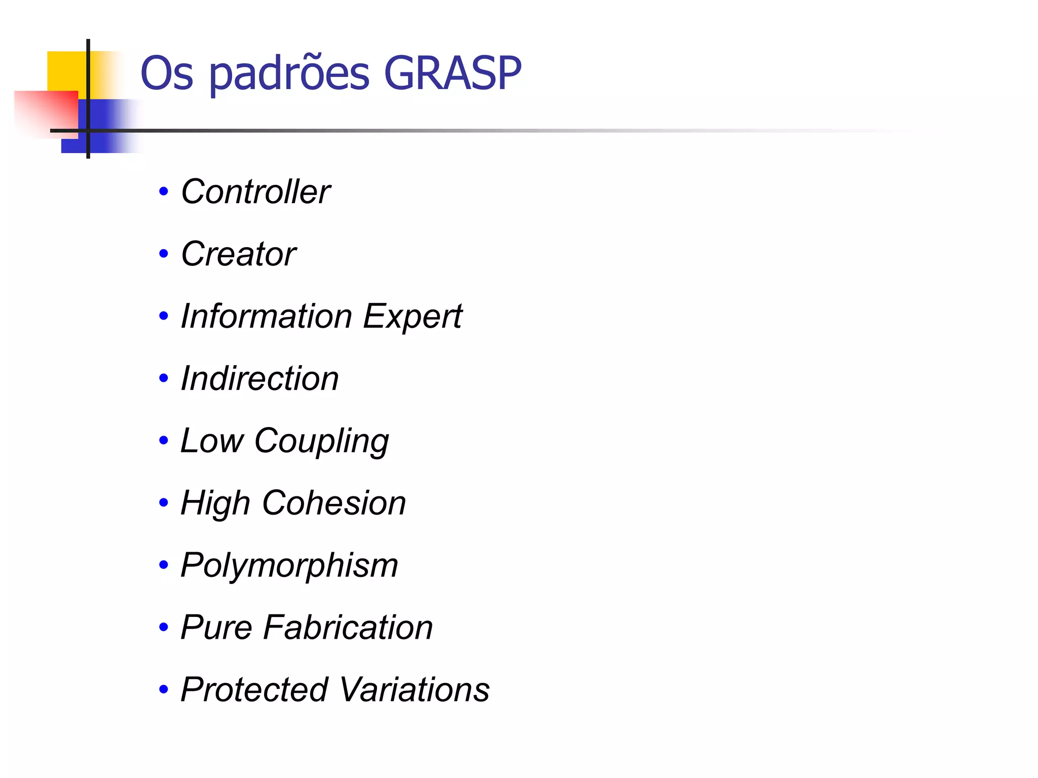 Os padrões GRASP
• Controller
• Creator
• Information Expert
• Indirection
• Low Coupling
• High Cohesion
• Polymorphism
• Pure Fabrication
• Protected Variations
 