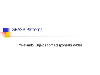 GRASP Patterns
Projetando Objetos com Responsabilidades
 