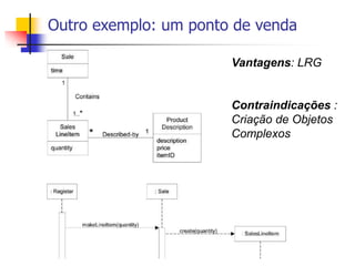 Outro exemplo: um ponto de venda
Vantagens: LRG
Contraindicações :
Criação de Objetos
Complexos
 