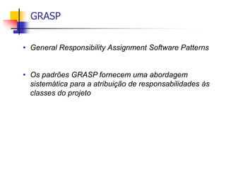 GRASP
• General Responsibility Assignment Software Patterns
• Os padrões GRASP fornecem uma abordagem
sistemática para a atribuição de responsabilidades às
classes do projeto
 