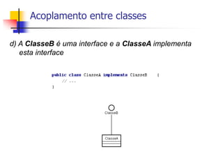 Acoplamento entre classes
d) A ClasseB é uma interface e a ClasseA implementa
esta interface
 