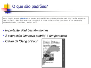 O que são padrões?
• Importante: Padrões têm nomes
• A expressão 'um novo padrão' é um paradoxo
• O livro da 'Gang of Four'
 