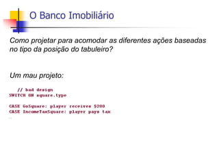 O Banco Imobiliário
Como projetar para acomodar as diferentes ações baseadas
no tipo da posição do tabuleiro?
Um mau projeto:
 