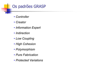 Os padrões GRASP
• Controller
• Creator
• Information Expert
• Indirection
• Low Coupling
• High Cohesion
• Polymorphism
• Pure Fabrication
• Protected Variations
 