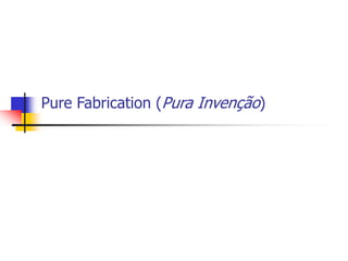 Pure Fabrication (Pura Invenção)
 