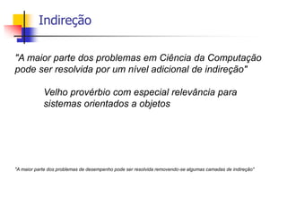 Indireção
"A maior parte dos problemas em Ciência da Computação
pode ser resolvida por um nível adicional de indireção"
Velho provérbio com especial relevância para
sistemas orientados a objetos
"A maior parte dos problemas de desempenho pode ser resolvida removendo-se algumas camadas de indireção"
 
