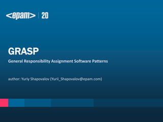 GRASP
General Responsibility Assignment Software Patterns

author: Yuriy Shapovalov (Yurii_Shapovalov@epam.com)

 