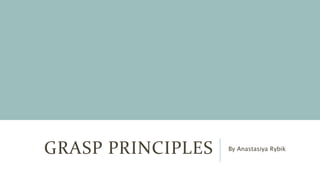 GRASP PRINCIPLES By Anastasiya Rybik
 