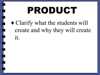 PRODUCT
♦ Clarify what the students will
create and why they will create
it.
 