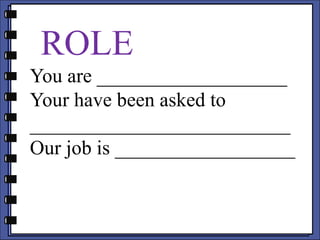 ROLE
You are ___________________
Your have been asked to
__________________________
Our job is __________________
 