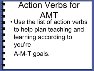 Action Verbs for
AMT
• Use the list of action verbs
to help plan teaching and
learning according to
you’re
A-M-T goals.
 