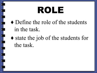 ROLE
♦ Define the role of the students
in the task.
♦ state the job of the students for
the task.
 