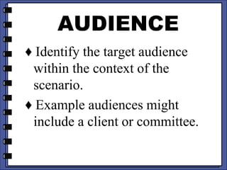 AUDIENCE
♦ Identify the target audience
within the context of the
scenario.
♦ Example audiences might
include a client or committee.
 