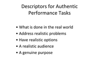 Descriptors for Authentic
     Performance Tasks

• What is done in the real world
• Address realistic problems
• Have realistic options
• A realistic audience
• A genuine purpose
 