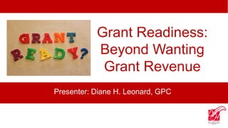 Grant Readiness:
Beyond Wanting
Grant Revenue
Presenter: Diane H. Leonard, GPC
 