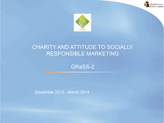 December 2013 - March 2014
CHARITY AND ATTITUDE TO SOCIALLY
RESPONSIBLE MARKETING
GRaSS-2
 