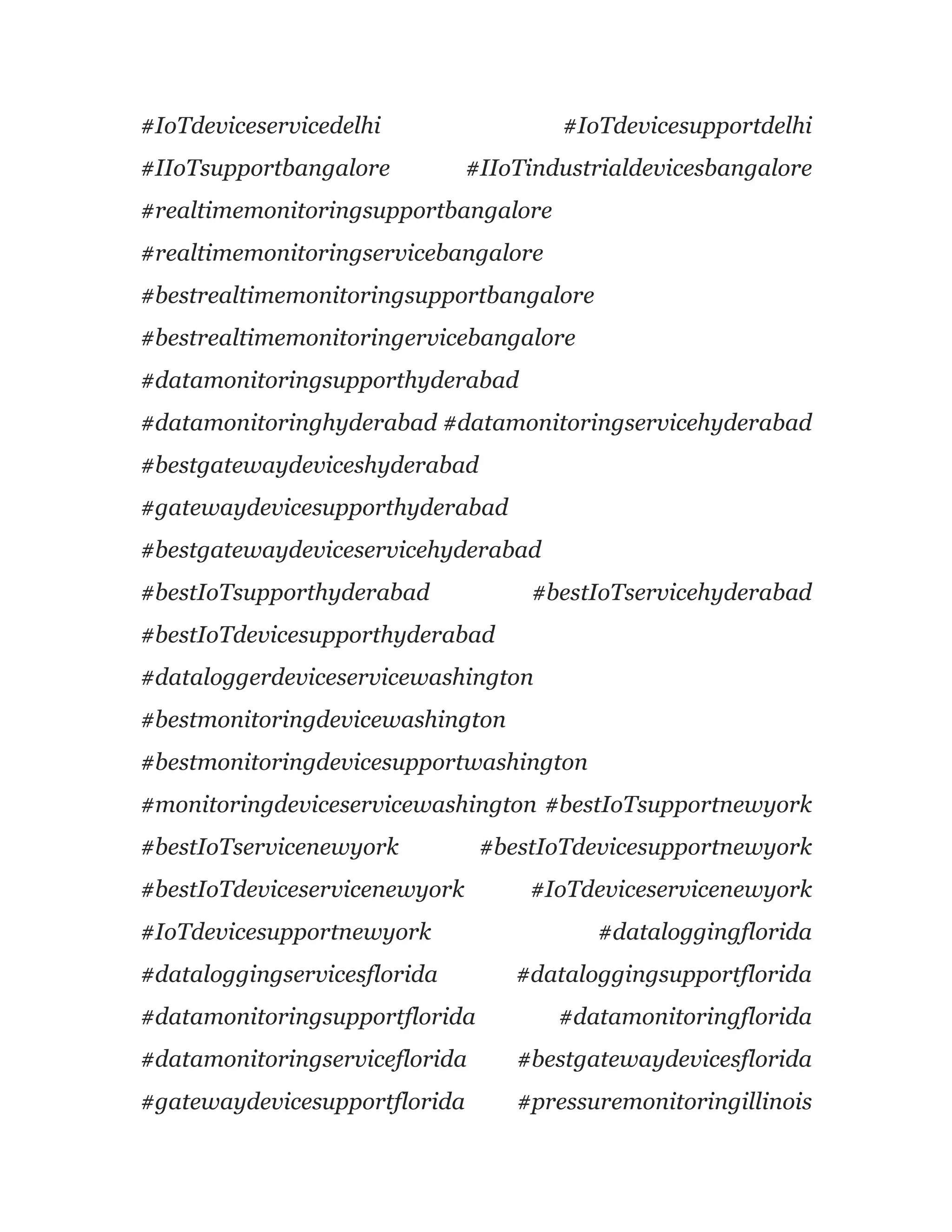 #IoTdeviceservicedelhi #IoTdevicesupportdelhi
#IIoTsupportbangalore #IIoTindustrialdevicesbangalore
#realtimemonitoringsupportbangalore
#realtimemonitoringservicebangalore
#bestrealtimemonitoringsupportbangalore
#bestrealtimemonitoringervicebangalore
#datamonitoringsupporthyderabad
#datamonitoringhyderabad #datamonitoringservicehyderabad
#bestgatewaydeviceshyderabad
#gatewaydevicesupporthyderabad
#bestgatewaydeviceservicehyderabad
#bestIoTsupporthyderabad #bestIoTservicehyderabad
#bestIoTdevicesupporthyderabad
#dataloggerdeviceservicewashington
#bestmonitoringdevicewashington
#bestmonitoringdevicesupportwashington
#monitoringdeviceservicewashington #bestIoTsupportnewyork
#bestIoTservicenewyork #bestIoTdevicesupportnewyork
#bestIoTdeviceservicenewyork #IoTdeviceservicenewyork
#IoTdevicesupportnewyork #dataloggingflorida
#dataloggingservicesflorida #dataloggingsupportflorida
#datamonitoringsupportflorida #datamonitoringflorida
#datamonitoringserviceflorida #bestgatewaydevicesflorida
#gatewaydevicesupportflorida #pressuremonitoringillinois
 