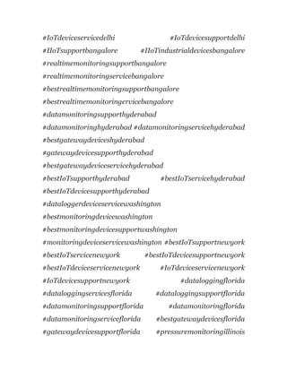 #IoTdeviceservicedelhi #IoTdevicesupportdelhi
#IIoTsupportbangalore #IIoTindustrialdevicesbangalore
#realtimemonitoringsupportbangalore
#realtimemonitoringservicebangalore
#bestrealtimemonitoringsupportbangalore
#bestrealtimemonitoringervicebangalore
#datamonitoringsupporthyderabad
#datamonitoringhyderabad #datamonitoringservicehyderabad
#bestgatewaydeviceshyderabad
#gatewaydevicesupporthyderabad
#bestgatewaydeviceservicehyderabad
#bestIoTsupporthyderabad #bestIoTservicehyderabad
#bestIoTdevicesupporthyderabad
#dataloggerdeviceservicewashington
#bestmonitoringdevicewashington
#bestmonitoringdevicesupportwashington
#monitoringdeviceservicewashington #bestIoTsupportnewyork
#bestIoTservicenewyork #bestIoTdevicesupportnewyork
#bestIoTdeviceservicenewyork #IoTdeviceservicenewyork
#IoTdevicesupportnewyork #dataloggingflorida
#dataloggingservicesflorida #dataloggingsupportflorida
#datamonitoringsupportflorida #datamonitoringflorida
#datamonitoringserviceflorida #bestgatewaydevicesflorida
#gatewaydevicesupportflorida #pressuremonitoringillinois
 