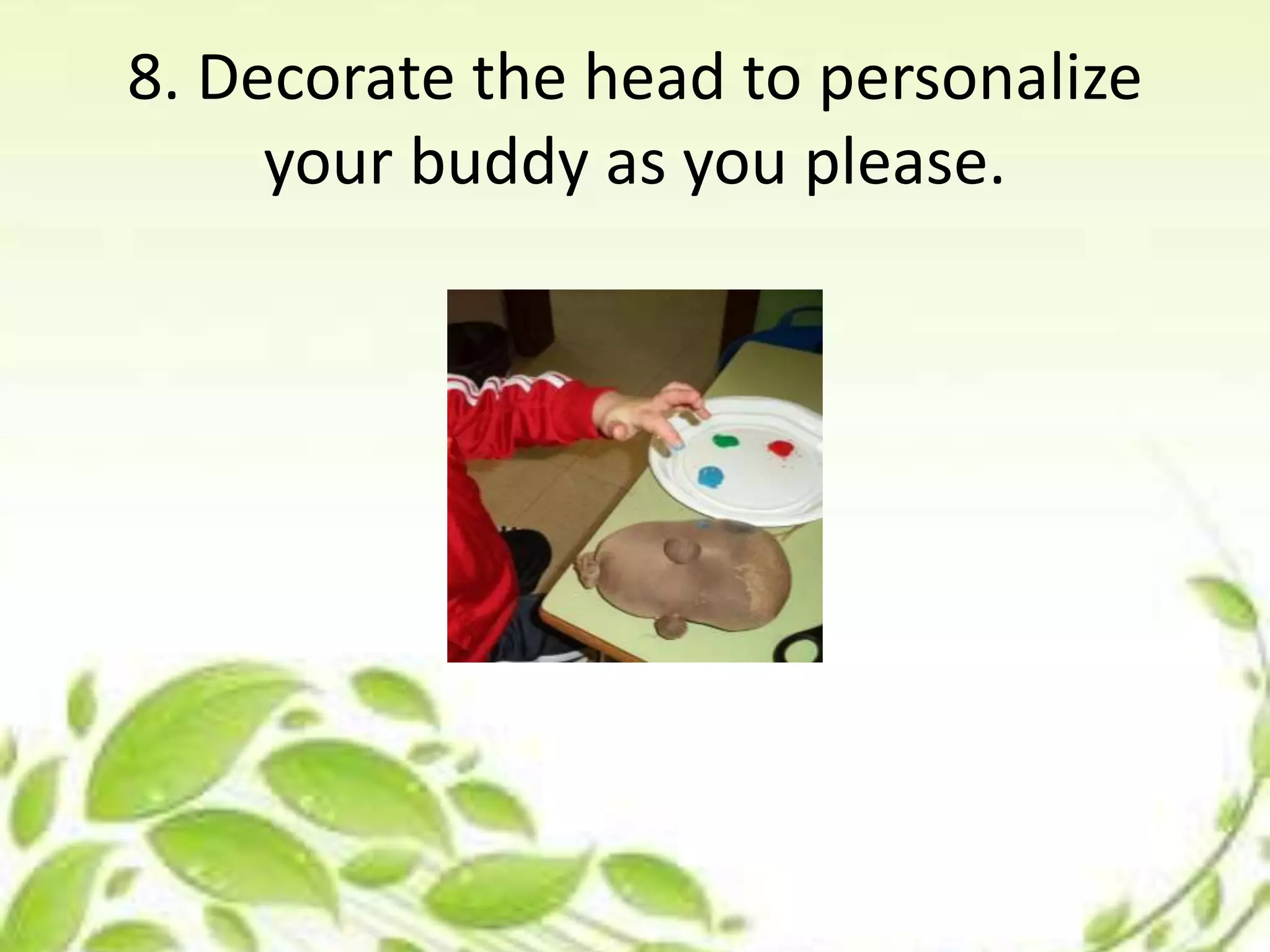 8. Decorate the head to personalize
your buddy as you please.