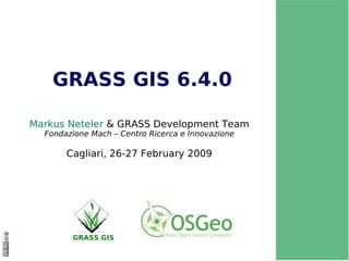GRASS GIS 6.4.0 Marku s Neteler  & GRASS Development Team Fondazione Mach – Centro Ricerca e Innovazione Cagliari, 26-27 February 2009 GRASS GIS 