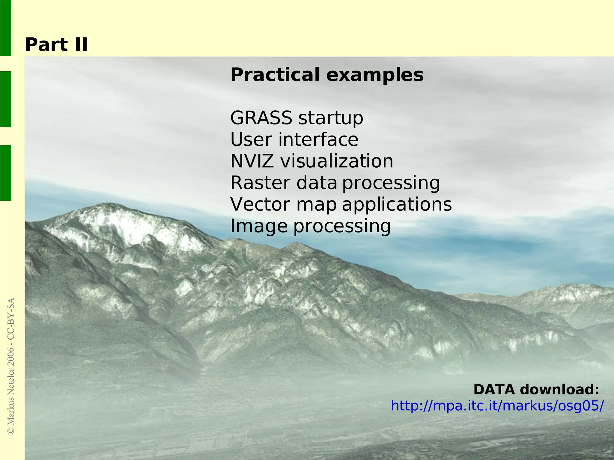 Part II Practical examples GRASS startup User interface NVIZ visualization Raster data processing Vector map applications Image processing DATA download:   http://mpa.itc.it/markus/osg05/ 
