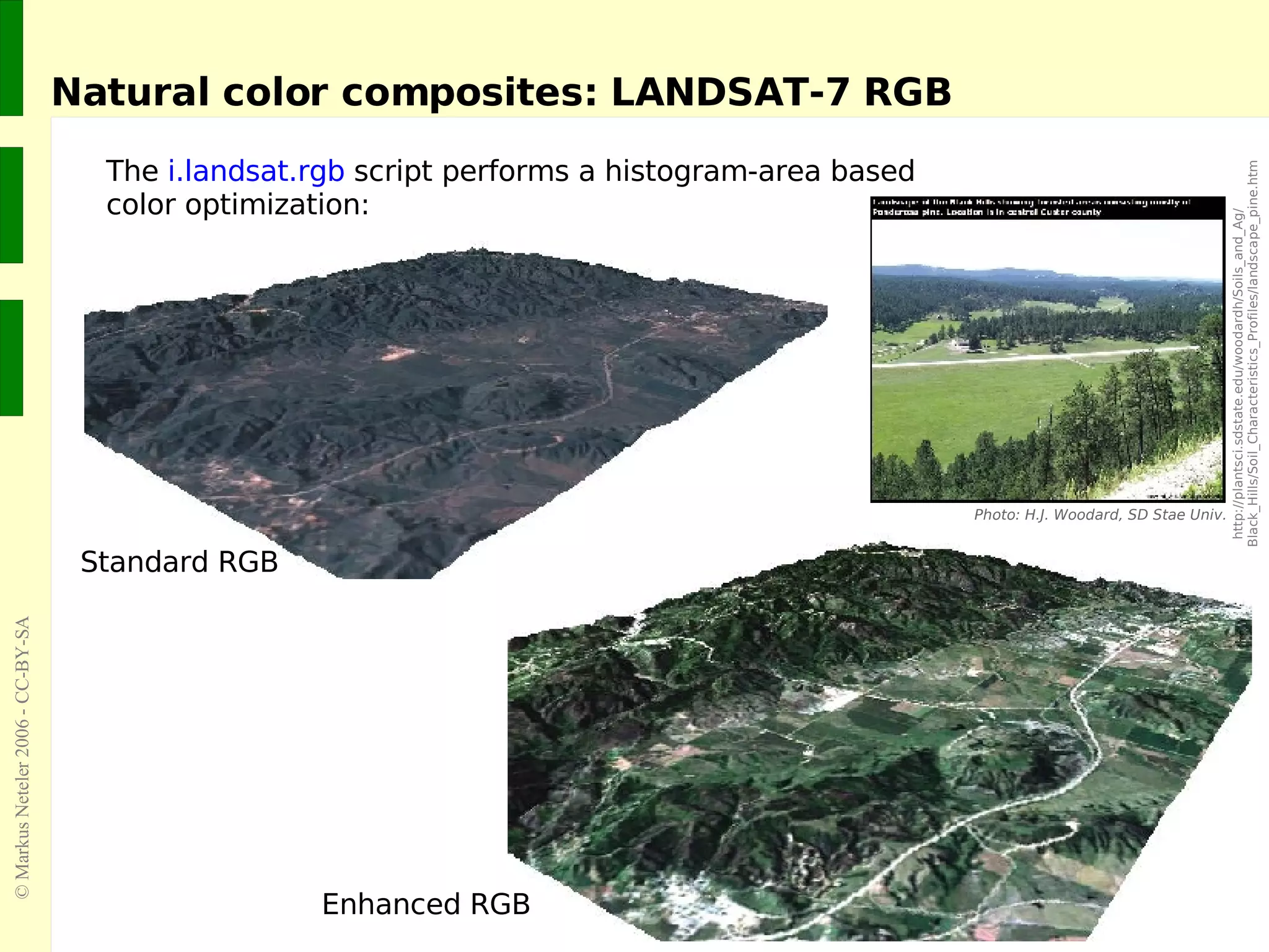 Natural color composites: LANDSAT-7 RGB The  i.landsat.rgb  script performs a histogram-area based  color optimization: http://plantsci.sdstate.edu/woodardh/Soils_and_Ag/ Black_Hills/Soil_Characteristics_Profiles/landscape_pine.htm Photo: H.J. Woodard, SD Stae Univ. Standard RGB Enhanced RGB 