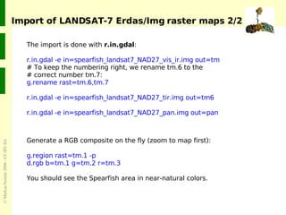 Import of LANDSAT-7 Erdas/Img raster maps 2/2 <ul><ul><li>The import is done with  r.in.gdal : r.in.gdal -e in=spearfish_l...