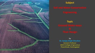 Subject
Soil and Water Conservation
Engineering
Topic
Grassed Water-ways
&
Their Design
by
Dr. Sanjay Singh Chouhan
Assistant Professor
JNKVV-College of Agriculture
Powarkheda, Hoshangabad
 