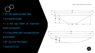 • d is the depth of water flow
• b is bottom width
• t is the top width of maximum
water conveyance
• T is top width after considering free
board depth
• (D - d) is the free board
• slope (z) is c/d
9
 