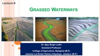 GRASSED WATERWAYS
Lecture-9
Dr. Ajay Singh Lodhi
Assistant Professor
College of Agriculture, Balaghat (M.P.)
Jawahar Lal Krishi Vishwa Vidyalaya, Jabalpur (M.P.)
 