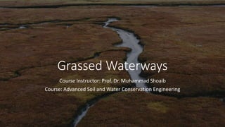 Grassed Waterways
Course Instructor: Prof. Dr. Muhammad Shoaib
Course: Advanced Soil and Water Conservation Engineering
 