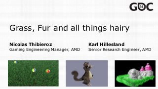 Grass, Fur and all things hairy
Nicolas Thibieroz Karl Hillesland
Gaming Engineering Manager, AMD Senior Research Engineer, AMD
 