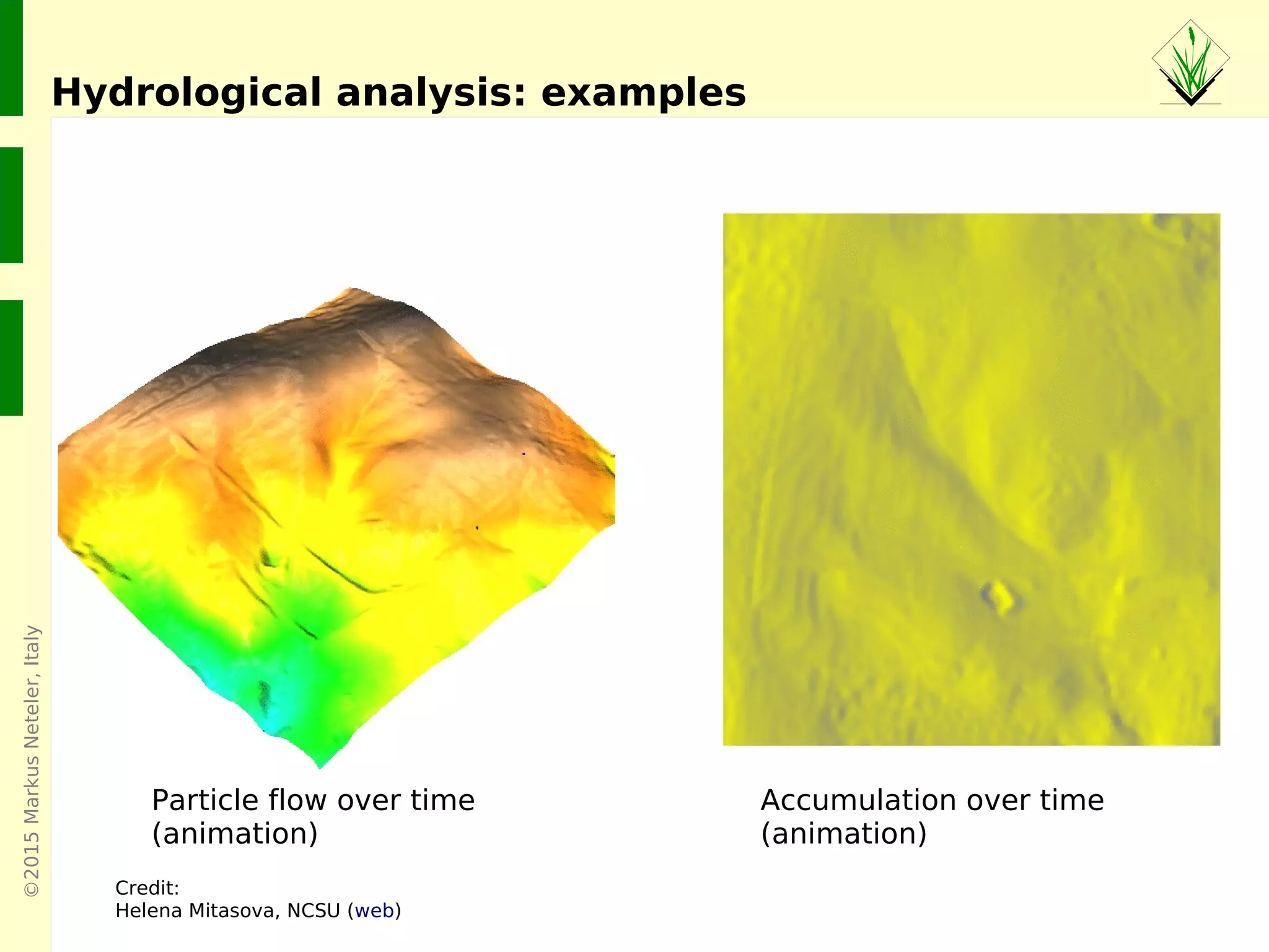 ©2015MarkusNeteler,Italy
Hydrological analysis: examples
Credit:
Helena Mitasova, NCSU (web)
Accumulation over time
(animation)
Particle flow over time
(animation)
 