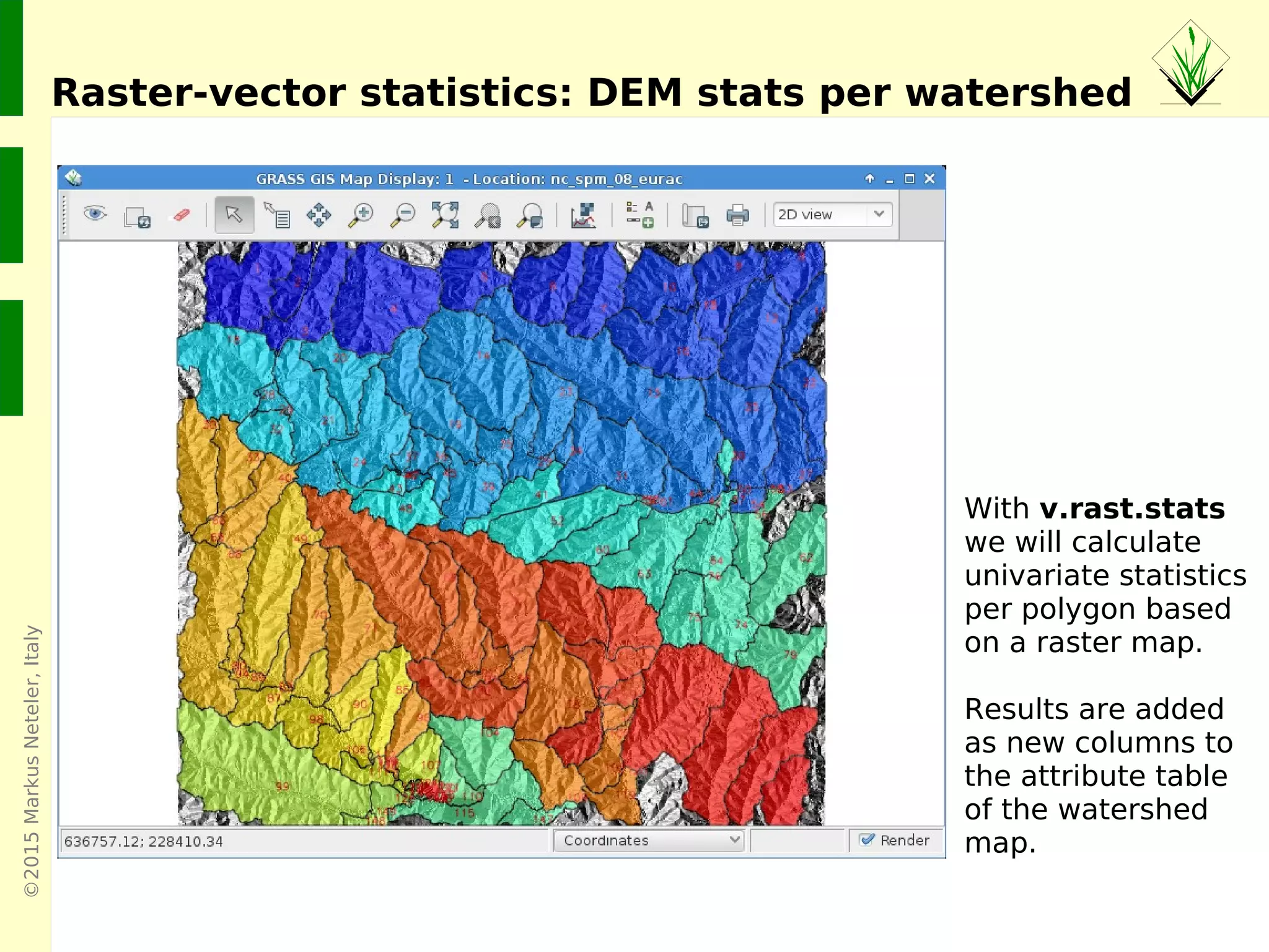 ©2015MarkusNeteler,Italy
Raster-vector statistics: DEM stats per watershed
With v.rast.stats
we will calculate
univariate statistics
per polygon based
on a raster map.
Results are added
as new columns to
the attribute table
of the watershed
map.
 