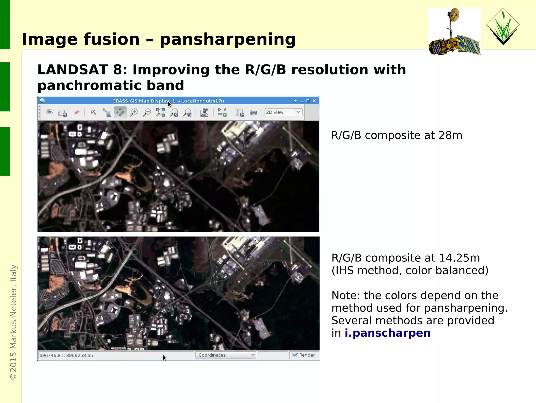 ©2015MarkusNeteler,Italy
LANDSAT 8: Improving the R/G/B resolution with
panchromatic band
Image fusion – pansharpening
R/G/B composite at 28m
R/G/B composite at 14.25m
(IHS method, color balanced)
Note: the colors depend on the
method used for pansharpening.
Several methods are provided
in i.panscharpen
 