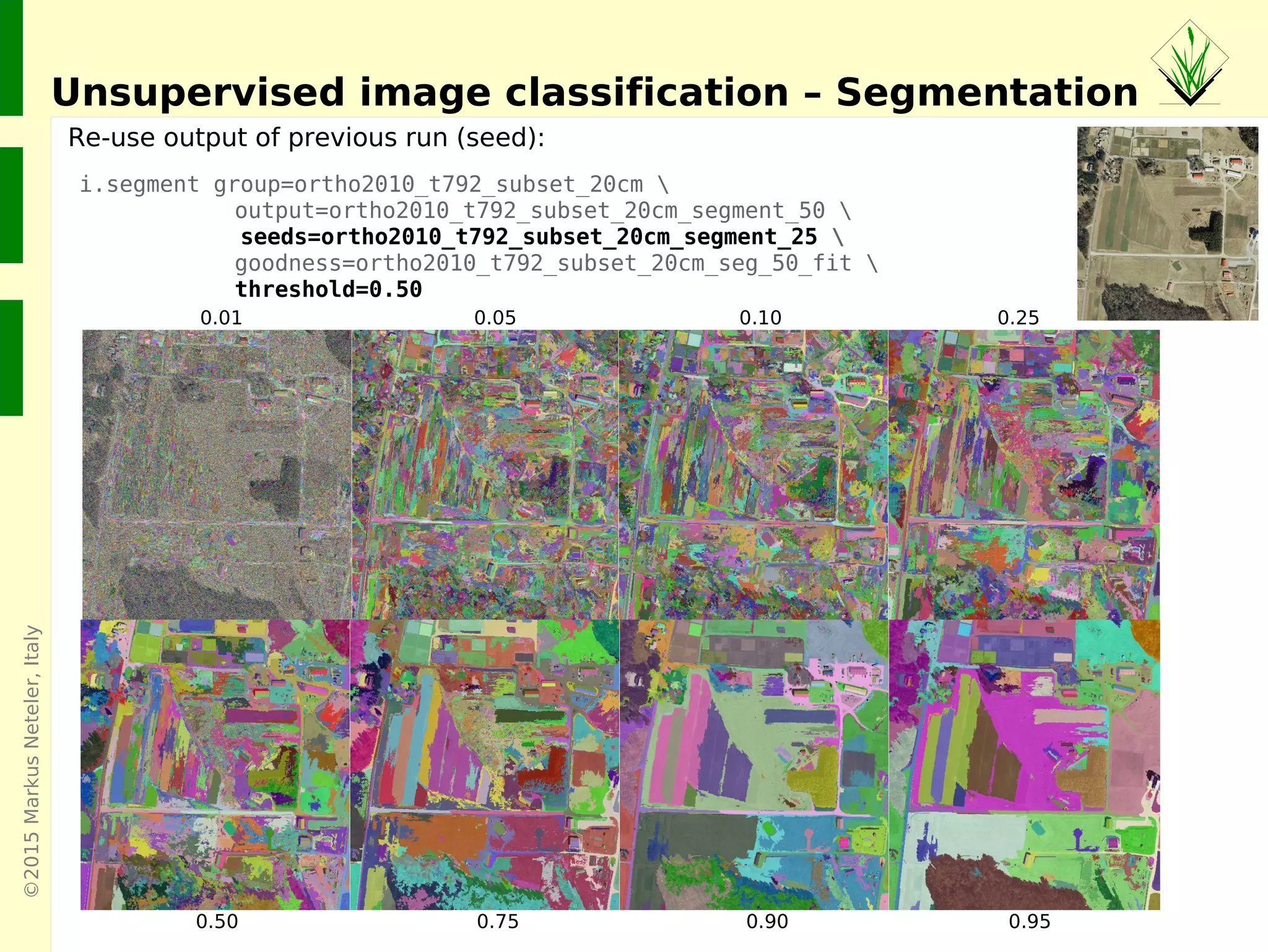 ©2015MarkusNeteler,Italy
Unsupervised image classification – Segmentation
i.segment group=ortho2010_t792_subset_20cm 
output=ortho2010_t792_subset_20cm_segment_50 
seeds=ortho2010_t792_subset_20cm_segment_25 
goodness=ortho2010_t792_subset_20cm_seg_50_fit 
threshold=0.50
Re-use output of previous run (seed):
0.01 0.05 0.10 0.25
0.50 0.75 0.90 0.95
 