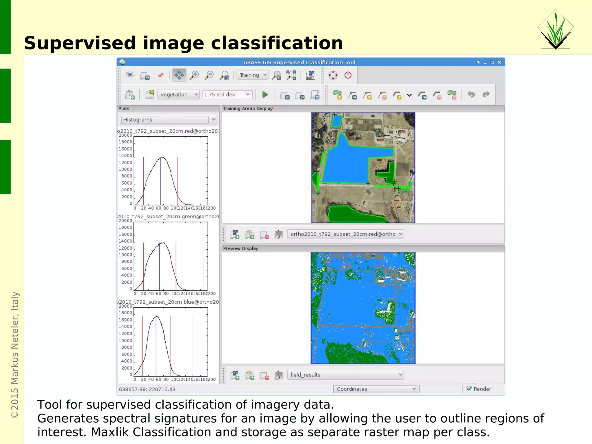 ©2015MarkusNeteler,Italy
Supervised image classification
Tool for supervised classification of imagery data.
Generates spectral signatures for an image by allowing the user to outline regions of
interest. Maxlik Classification and storage as separate raster map per class.
 