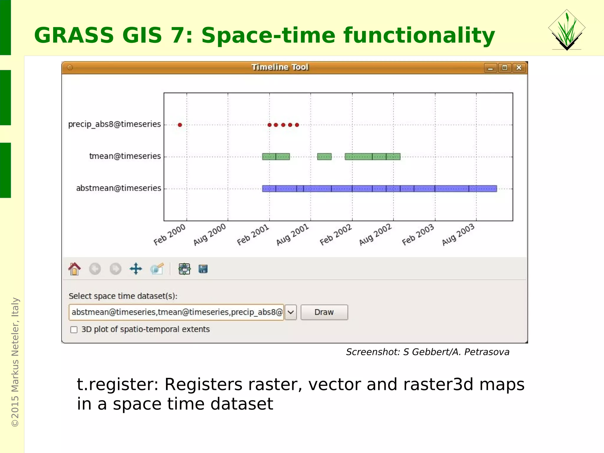©2015MarkusNeteler,Italy
GRASS GIS 7: Space-time functionality
t.register: Registers raster, vector and raster3d maps
in a space time dataset
Screenshot: S Gebbert/A. Petrasova
 