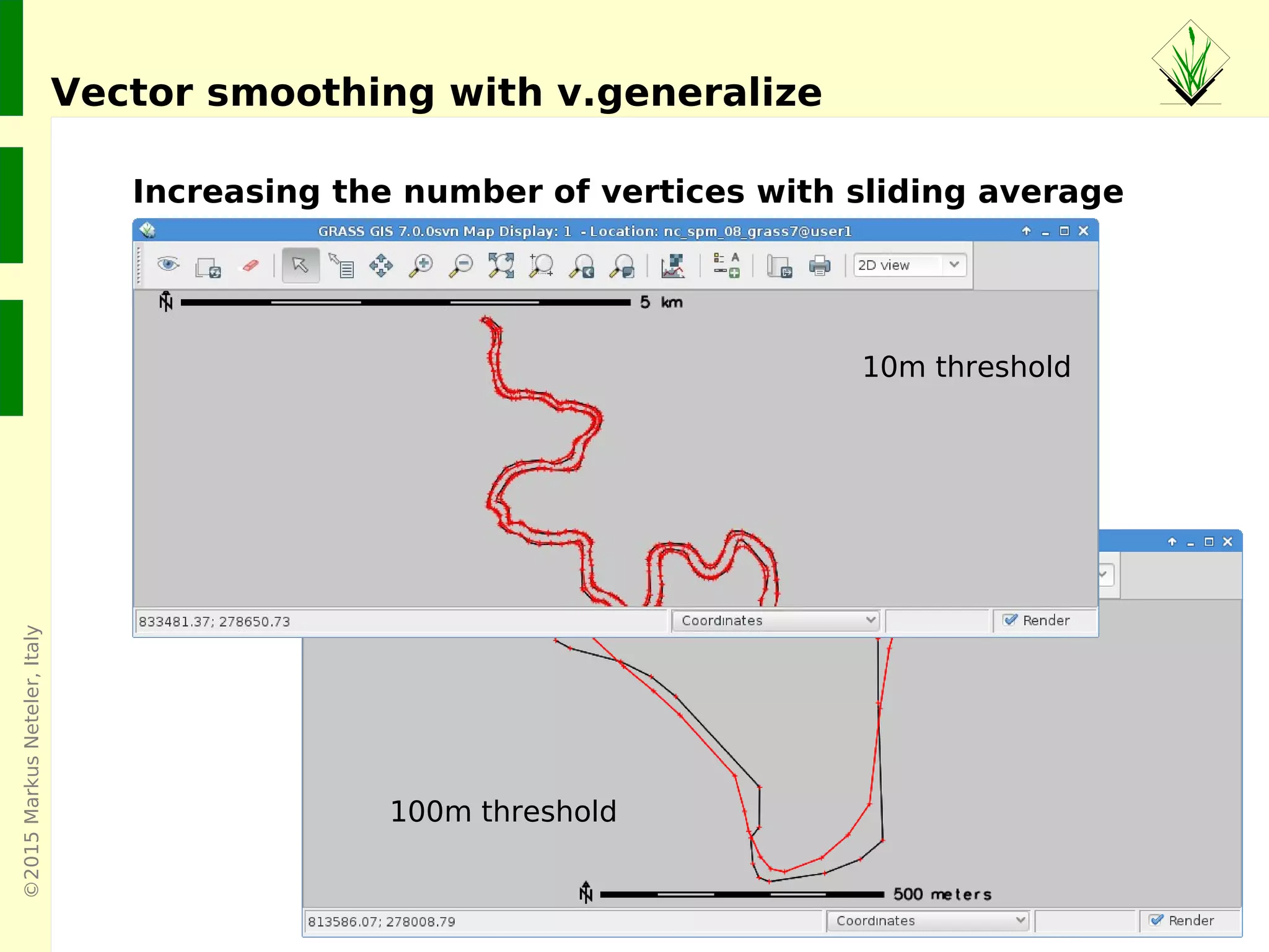 ©2015MarkusNeteler,Italy
Vector reprojection: do it right!
A rectangular in LatLong being reprojected...
4 corner rectangle, LatLong
(no further vertices there; an
issue in many GIS)
Ouch... OK
...to EU LAEA
Automated vertex densification
in GRASS GIS 7 (v.proj)
 