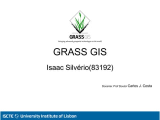 GRASS GIS
Isaac Silvério(83192)
Docente: Prof Doutor Carlos J. Costa
 