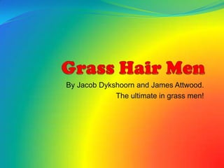 By Jacob Dykshoorn and James Attwood.
             The ultimate in grass men!
 