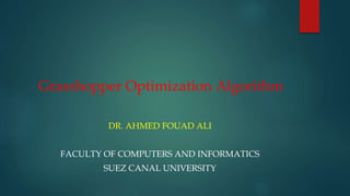 Grasshopper Optimization Algorithm
DR. AHMED FOUAD ALI
FACULTY OF COMPUTERS AND INFORMATICS
SUEZ CANAL UNIVERSITY
 