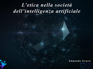 L’etica nella società
dell’intelligenza artificiale
E d m o n d o G r a s s i
 